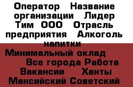 Оператор › Название организации ­ Лидер Тим, ООО › Отрасль предприятия ­ Алкоголь, напитки › Минимальный оклад ­ 25 740 - Все города Работа » Вакансии   . Ханты-Мансийский,Советский г.